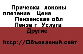 Прически, локоны, плетение › Цена ­ 500-1000 - Пензенская обл., Пенза г. Услуги » Другие   